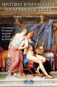 Title: Historia Romanceada Da Guerra De Tróia: Um Romance Baseado Na Iliade De Omero, Author: Dionigi Cristian Lentini