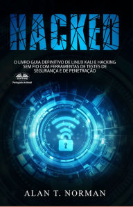 Title: Hacked: O Livro Guia Definitivo De Linux Kali E Hacking Sem Fio Com Ferramentas De Testes De Segurança E De, Author: Alan T. Norman