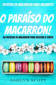 Title: Receitas De Macarron Para Iniciantes: O Paraíso Do Macarron! 60 Receitas De Macarron Para Deleitar A Todos, Author: Ashlyn Scott