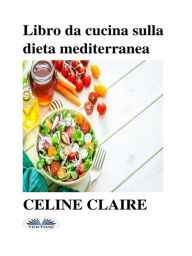 Title: Libro Da Cucina Sulla Dieta Mediterranea: Benefici, Tabella Settimanale Dei Pasti, E 74 Ricette, Author: Celine Claire