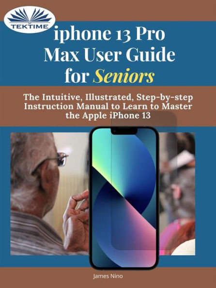 IPhone 13 Pro Max User Guide For Seniors: The Intuitive, Illustrated, Step-By-Step Instruction Manual To Learn To Master The Apple IPhone 13