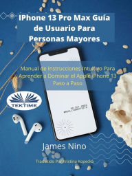 Title: IPhone 13 Pro Max Guía De Usuario Para Personas Mayores: Manual De Instrucciones Intuitivo Para Aprender A Dominar El Apple IPhone 13 Paso A Paso., Author: James Nino