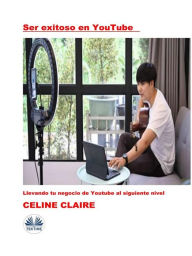 Title: Ser Exitoso En YouTube: Llevando Tu Negocio De Youtube Al Siguiente Nivel, Author: Celine Claire