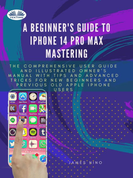A Beginner's Guide To IPhone 14 Pro Max Mastering: The Comprehensive User Guide And Illustrated Owner's Manual With Tips And Advanced Tricks For New Be
