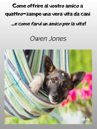 Title: Come Offrire Al Vostro Amico A Quattro-Zampe Una Vera Vita Da Cani: E Come Farvi Un Amico Per La Vita!, Author: Owen Jones