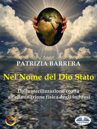 Title: Nel Nome Del Dio Stato: Dalla Sterilizzazione Coatta All'Eliminazione Fisica Digli Indifesi, Author: Patrizia Barrera