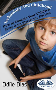 Title: Technology And Childhood: How To Educate Your Children Away From Electronic Devices, Author: Odile Dias