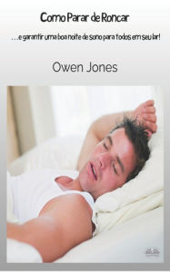 Title: Como Parar de Roncar: ...e Garantir uma Boa Noite de Sono Para Todos em Sua Casa!, Author: Owen Jones