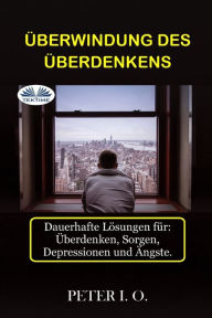 Title: ï¿½berwindung Des ï¿½berdenkens: Dauerhafte Lï¿½sungen fï¿½r: Overthinking, Sorgen, Depressionen und ï¿½ngste., Author: Peter I O