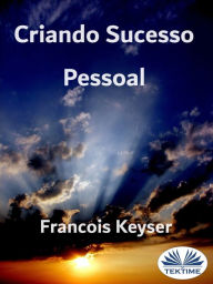 Title: Criando Sucesso Pessoal: Assuma O Controle Para Alcançar Suas Estrelas, Author: Francois Keyser
