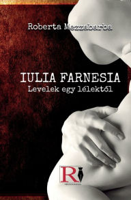 Title: IULIA FARNESIA- Levelek Egy Lï¿½lektől - Giulia Farnese Igazi Tï¿½rtï¿½nete, Author: Roberta Mezzabarba
