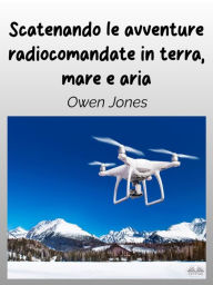 Title: Scatenando Le Avventure Radiocomandate In Terra, Mare E Aria: La Tua Guida Per I Modelli Radiocomandati E Le Loro Entusiasmanti Funzioni!, Author: Owen Jones
