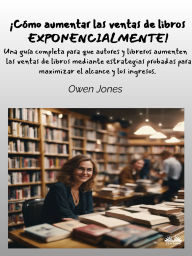 Title: ¡Cómo Aumentar Las Ventas De Libros Exponencialmente!: Una Guía Completa Para Que Autores Y Libreros Aumenten Las Ventas De Libros, Author: Owen Jones