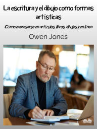 Title: La Escritura Y El Dibujo Como Formas Artísticas: Cómo Expresarse En Artículos, Libros Y Dibujos En Línea, Author: Owen Jones
