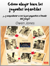 Title: Cómo Elegir Bien Los Juguetes Infantiles: ...y Empoderar A Sus Hijos Pequeños A Través Del Juego., Author: Owen Jones