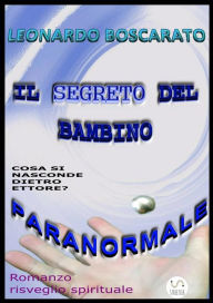 Title: Il segreto del bambino paranormale: Ettore, cosa si nasconde dietro? - Romanzo risveglio spirituale, Author: Leonardo Boscarato