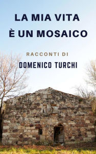 Title: La mia vita è un mosaico: Racconti di Domenico Turchi, Author: Domenico Turchi