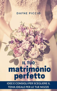 Title: Il Tuo Matrimonio Perfetto!: Idee e Consigli sulla Scelta del Tema per il Matrimonio, Author: Dafne Piccio