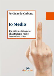 Title: Io medio: Dal dito medio alzato alla stretta di mano, Author: Ferdinando Carbone