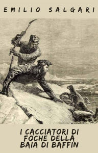 Title: I cacciatori di foche della baia di Baffin: Racconto d'Avventura - Testo Integrale, Author: Emilio Salgari