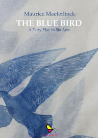 Title: The Blue Bird: A Fairy Play in Six Acts, Author: Maurice Maeterlinck