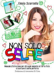 Title: Non solo Selfie: Manuale d'istruzione per chi vuole apparire al TOP in foto e scattare il selfie perfetto, Author: Elenia Scarsella