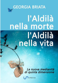 Title: L'aldilï¿½ nella morte, l'Aldilï¿½ nella vita - La nuova medianitï¿½ di quinta dimensione, Author: Georgia Briata