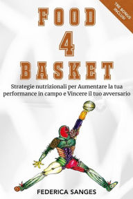 Title: Food4Basket: Strategie nutrizionali per Aumentare la tua performance in campo e Vincere il tuo avversario, Author: Federica Sanges