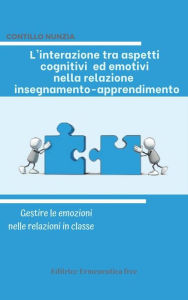 Title: L'interazione tra aspetti cognitivi ed emotivi nella relazione insegnamento-apprendimento: Gestire le emozioni nelle relazioni in classe, Author: Nunzia Contillo