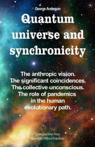Title: Quantum Universe and Synchronicity. The Anthropic Vision. The Significant Coincidences. The Collective Unconscious. The Role of Pandemics in the Human Evolutionary Path., Author: George Anderson