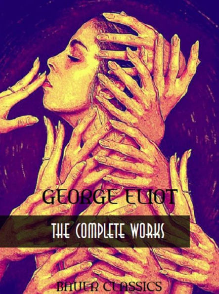 George Eliot: The Complete Works: Brother Jacob, Adam Bede,Scenes of Clerical Life,The Lifted Veil... (Bauer Classics)