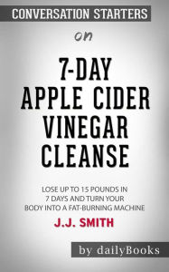 Title: 7-Day Apple Cider Vinegar Cleanse: Lose Up to 15 Pounds in 7 Days and Turn Your Body into a Fat-Burning Machine by JJ Smith: Conversation Starters, Author: dailyBooks