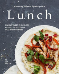 Title: Amazing Ways to Spice up Our Lunch: Making Sweet Chocolate and Delicious Lunch that Work for You, Author: Ida Smith