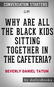 Title: Why Are All the Black Kids Sitting Together in the Cafeteria?: And Other Conversations About Race by Beverly Daniel Tatum: Conversation Starters, Author: dailyBooks