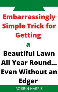 Title: Embarrassingly Simple Trick for Getting a Beautiful Lawn All Year Round... Even Without an Edger, Author: Robbin Harris