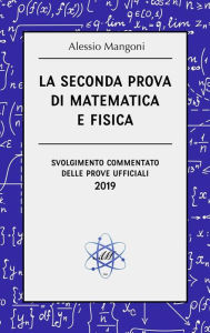 Title: La seconda prova di matematica e fisica: svolgimento commentato delle prove ufficiali 2019, Author: Alessio Mangoni