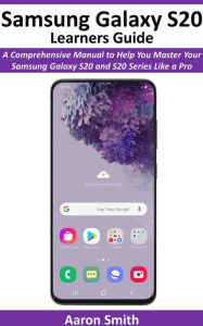 Title: Samsung Galaxy S20 Learners Guide: A Comprehensive Manual to Help You Master Your Samsung Galaxy S20 and S20 Series like a Pro, Author: Aaron Smith
