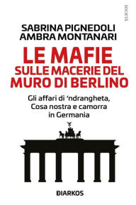 Title: Le mafie sulle macerie del Muro di Berlino: Gli affari di 'ndrangheta, Cosa nostra e Camorra in Germania, Author: Sabrina Pignedoli