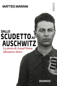 Title: Dallo scudetto ad Auschwitz: La storia di Arpad Weisz, allenatore ebreo, Author: Matteo Marani