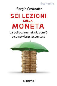 Title: Sei lezioni sulla moneta: La politica monetaria com'è e come viene raccontata, Author: Sergio Cesaratto