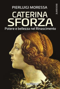 Title: Caterina Sforza: Potere e bellezza nel Rinascimento, Author: Pierluigi Moressa