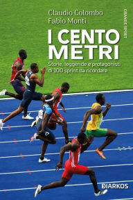 Title: I cento metri: Storie, leggende e protagonisti di 100 sprint da ricordare, Author: Claudio Colombo