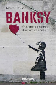 Title: Banksy: Vita, opere e segreti di un artista ribelle, Author: Marco Trevisan