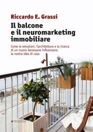 Title: Il balcone e il neuromarketing immobiliare: Come le emozioni, l'architettura e la ricerca di un nuovo benessere influenzano la nostra idea di casa, Author: Riccardo E. Grassi