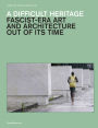 A Difficult Heritage: Fascist-Era Art and Architecture out of Its Time
