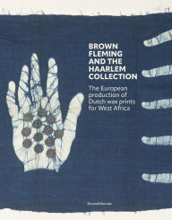 Title: Brown Fleming and the Haarlem Collection: The European Production of Wax Prints for West Africa, Author: Brown Fleming