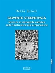 Title: Gioventù Studentesca: Storia di un movimento cattolico dalla ricostruzione alla contestazione, Author: Marta Busani