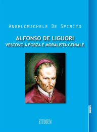 Title: Alfonso De Liguori. Vescovo a forza e moralista geniale, Author: Angelomichele De Spirito
