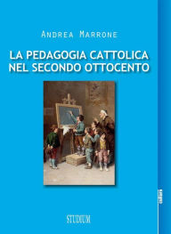 Title: La pedagogia cattolica nel secondo Ottocento, Author: Andrea Marrone