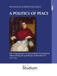 Title: A politcs of peace: The Congregation for Extraordinary Ecclesiastical Affairs during the pontificate of Benedict XV (1914-1922), Author: Nicholas Joseph Doublet